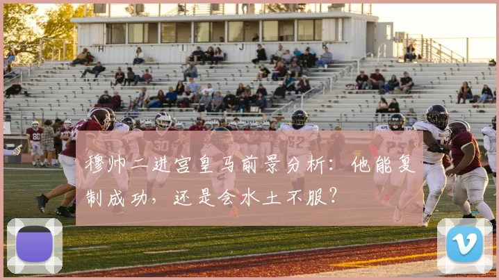 穆帅二进宫皇马前景分析：他能复制成功，还是会水土不服？