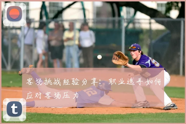 客场挑战经验分享：职业选手如何应对客场压力