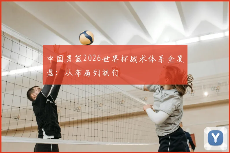 中国男篮2026世界杯战术体系全复盘：从布局到执行