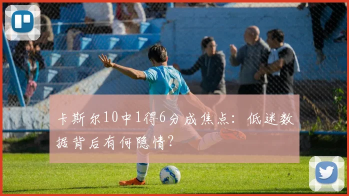 卡斯尔10中1得6分成焦点：低迷数据背后有何隐情？