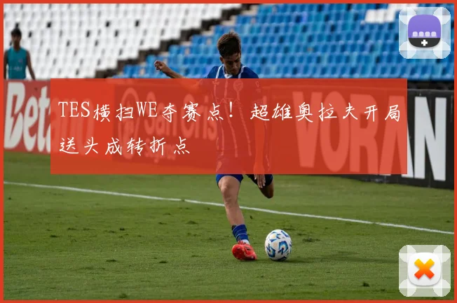 TES横扫WE夺赛点！超雄奥拉夫开局送头成转折点