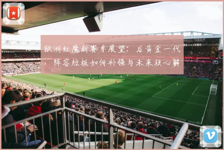 欧洲红魔新赛季展望：后黄金一代，阵容短板如何补强与未来核心解析