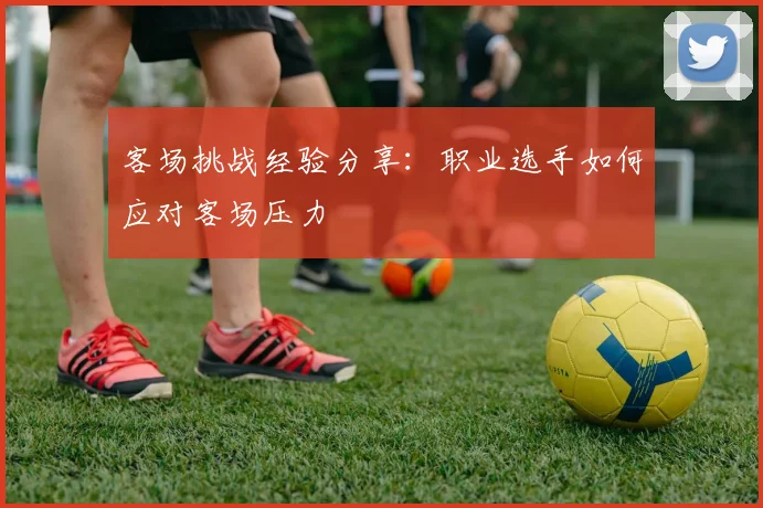 客场挑战经验分享：职业选手如何应对客场压力