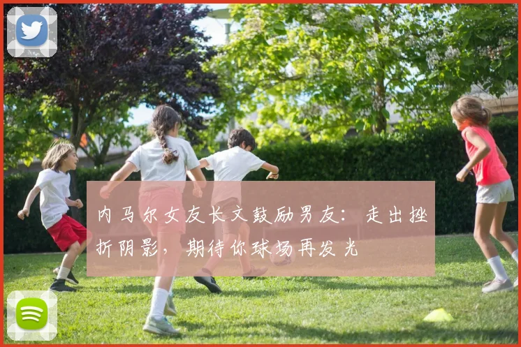 内马尔女友长文鼓励男友：走出挫折阴影，期待你球场再发光