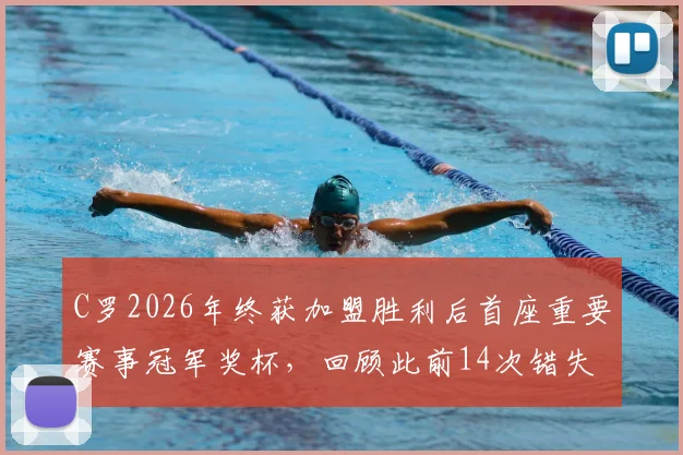 C罗2026年终获加盟胜利后首座重要赛事冠军奖杯，回顾此前14次错失冠军的曲折历程