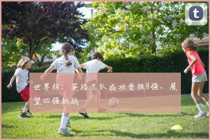 世界杯：英格兰队成功晋级8强，展望四强挑战