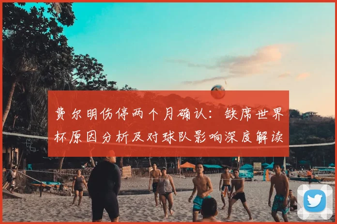 费尔明伤停两个月确认：缺席世界杯原因分析及对球队影响深度解读