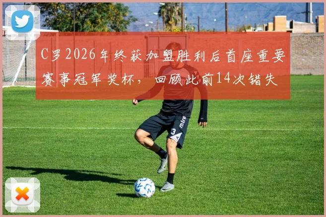 C罗2026年终获加盟胜利后首座重要赛事冠军奖杯，回顾此前14次错失冠军的曲折历程