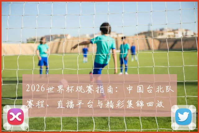 2026世界杯观赛指南：中国台北队赛程、直播平台与精彩集锦回放