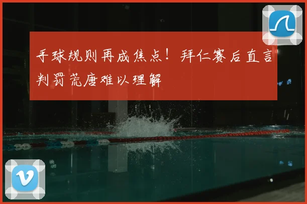 手球规则再成焦点！拜仁赛后直言判罚荒唐难以理解