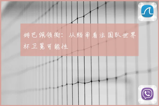 姆巴佩领衔：从赔率看法国队世界杯卫冕可能性