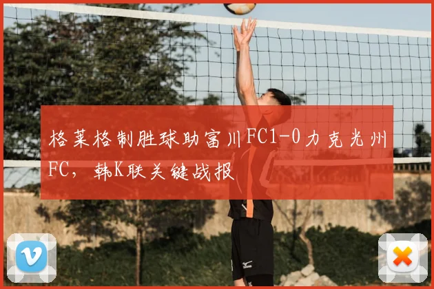 格莱格制胜球助富川FC1-0力克光州FC，韩K联关键战报
