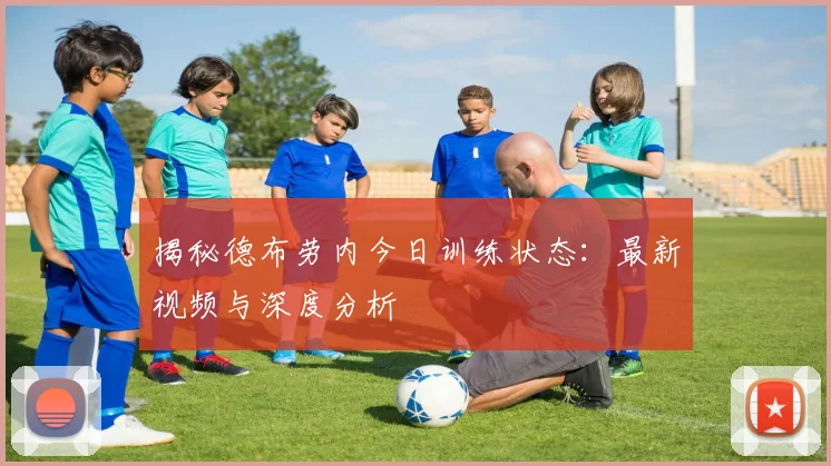揭秘德布劳内今日训练状态：最新视频与深度分析