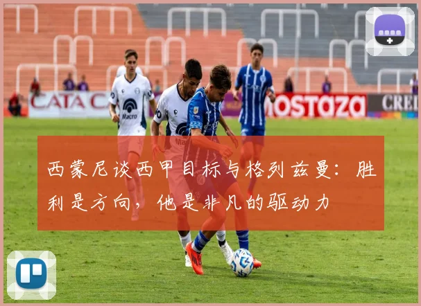 西蒙尼谈西甲目标与格列兹曼：胜利是方向，他是非凡的驱动力