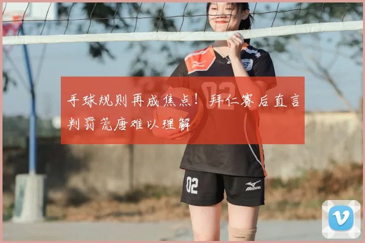 手球规则再成焦点！拜仁赛后直言判罚荒唐难以理解